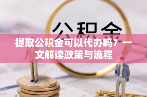 宝丰提取公积金可以代办吗？一文解读政策与流程