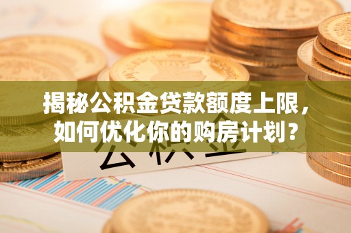 宝丰揭秘公积金贷款额度上限，如何优化你的购房计划？
