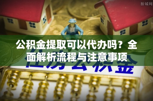 宝丰公积金提取可以代办吗？全面解析流程与注意事项