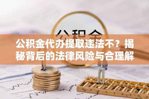 宝丰公积金代办提取违法不？揭秘背后的法律风险与合理解决方案