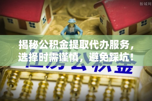 宝丰揭秘公积金提取代办服务，选择时需谨慎，避免踩坑！