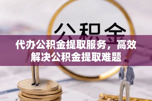 宝丰代办公积金提取服务，高效解决公积金提取难题