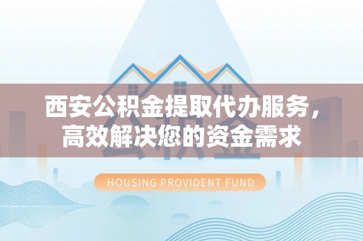 宝丰西安公积金提取代办服务，高效解决您的资金需求