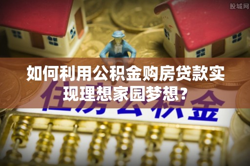 宝丰如何利用公积金购房贷款实现理想家园梦想？