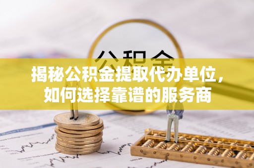 宝丰揭秘公积金提取代办单位，如何选择靠谱的服务商