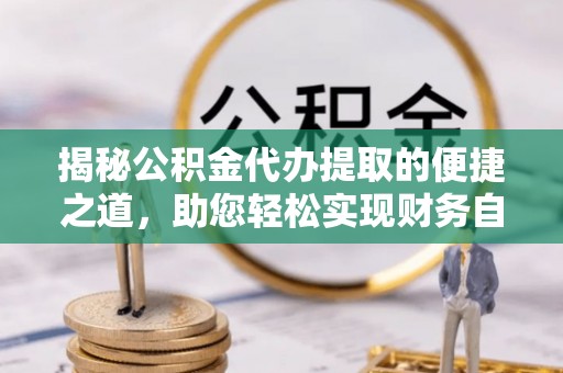 宝丰揭秘公积金代办提取的便捷之道，助您轻松实现财务自由