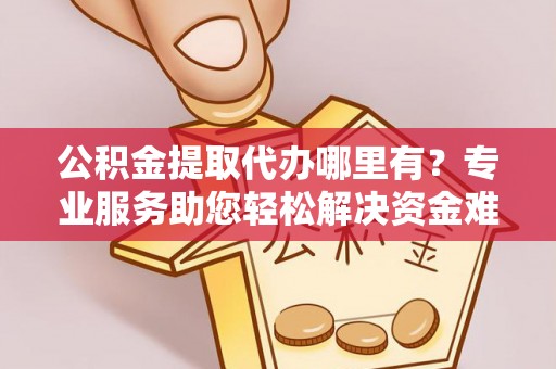宝丰公积金提取代办哪里有？专业服务助您轻松解决资金难题