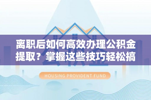 宝丰离职后如何高效办理公积金提取？掌握这些技巧轻松搞定