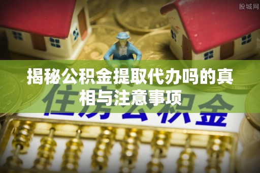 宝丰揭秘公积金提取代办吗的真相与注意事项