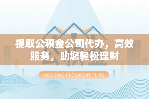 宝丰提取公积金公司代办，高效服务，助您轻松理财