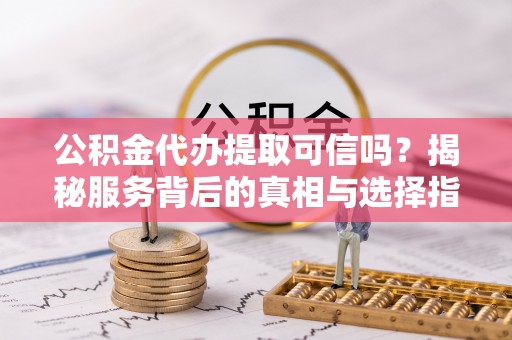 宝丰公积金代办提取可信吗？揭秘服务背后的真相与选择指南