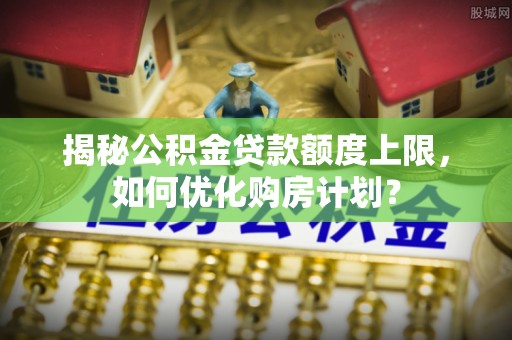 宝丰揭秘公积金贷款额度上限，如何优化购房计划？
