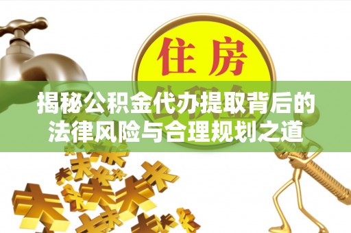 宝丰揭秘公积金代办提取背后的法律风险与合理规划之道