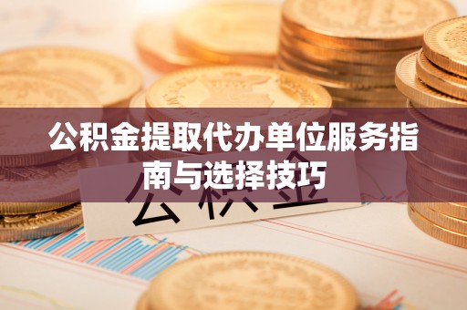宝丰公积金提取代办单位服务指南与选择技巧