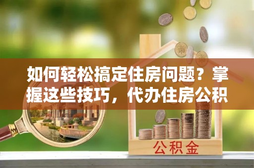 宝丰如何轻松搞定住房问题？掌握这些技巧，代办住房公积金提取不再难