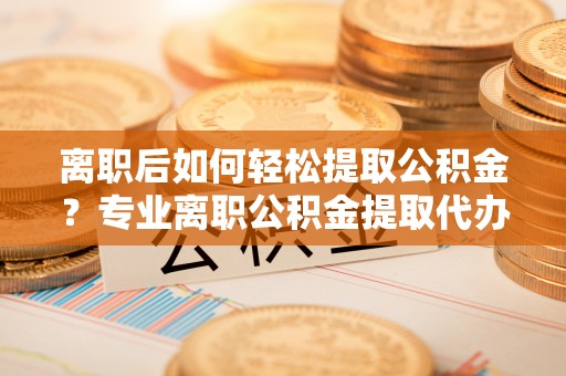 宝丰离职后如何轻松提取公积金？专业离职公积金提取代办服务指南