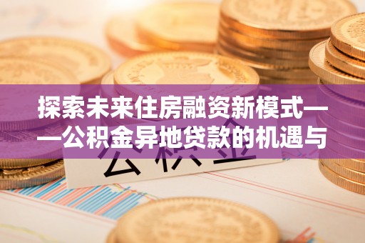 宝丰探索未来住房融资新模式——公积金异地贷款的机遇与挑战