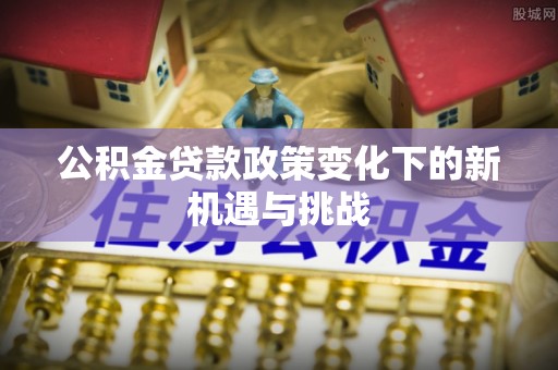 宝丰公积金贷款政策变化下的新机遇与挑战