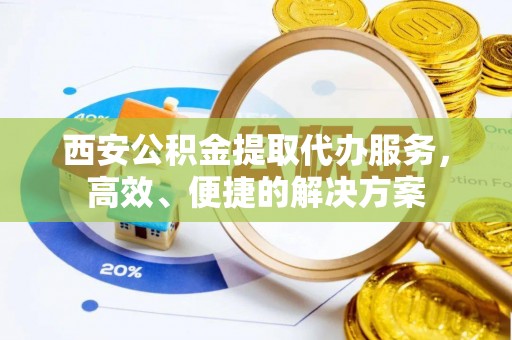 宝丰西安公积金提取代办服务，高效、便捷的解决方案