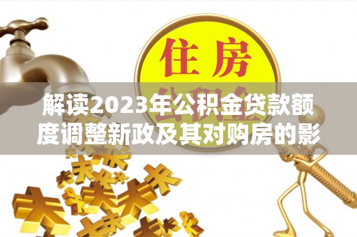 宝丰解读2023年公积金贷款额度调整新政及其对购房的影响