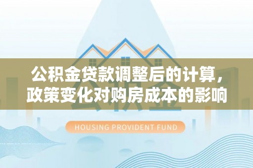 宝丰公积金贷款调整后的计算，政策变化对购房成本的影响与应对策略