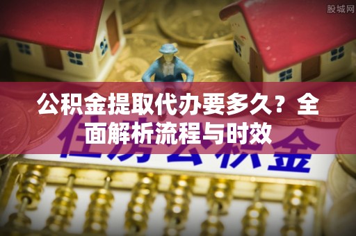 宝丰公积金提取代办要多久？全面解析流程与时效