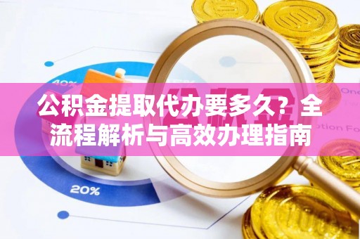 宝丰公积金提取代办要多久？全流程解析与高效办理指南