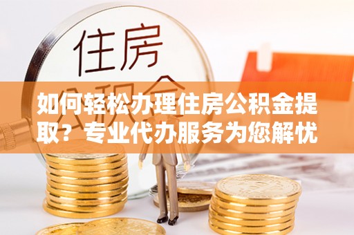 宝丰如何轻松办理住房公积金提取？专业代办服务为您解忧