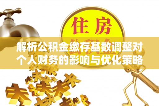 宝丰解析公积金缴存基数调整对个人财务的影响与优化策略