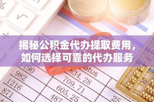 宝丰揭秘公积金代办提取费用，如何选择可靠的代办服务
