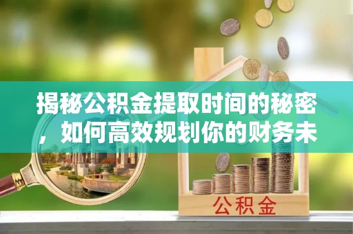 宝丰揭秘公积金提取时间的秘密，如何高效规划你的财务未来