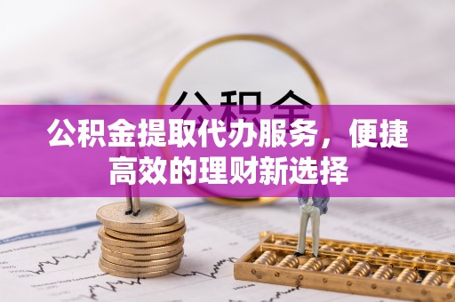 宝丰公积金提取代办服务，便捷高效的理财新选择