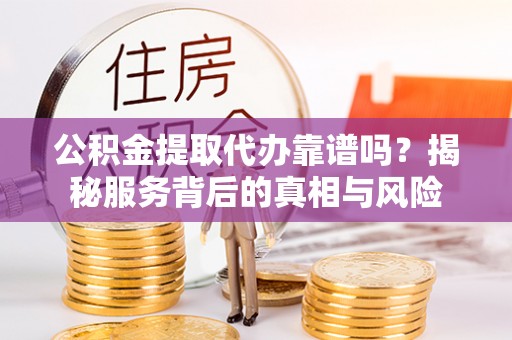 宝丰公积金提取代办靠谱吗？揭秘服务背后的真相与风险