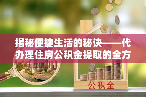宝丰揭秘便捷生活的秘诀——代办理住房公积金提取的全方位指南