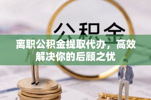 宝丰离职公积金提取代办，高效解决你的后顾之忧