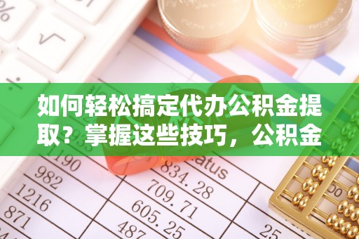 宝丰如何轻松搞定代办公积金提取？掌握这些技巧，公积金到手不是梦！