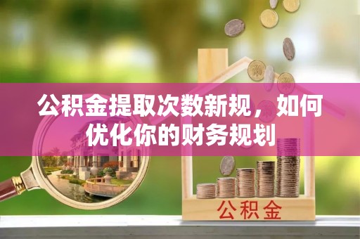 宝丰公积金提取次数新规，如何优化你的财务规划