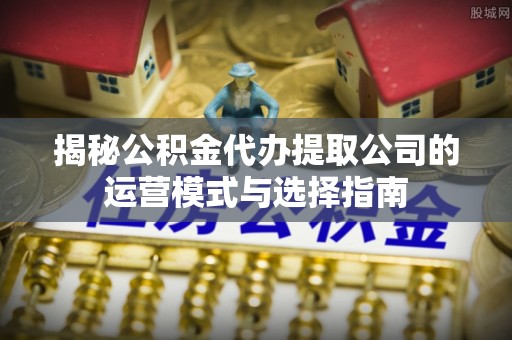 宝丰揭秘公积金代办提取公司的运营模式与选择指南