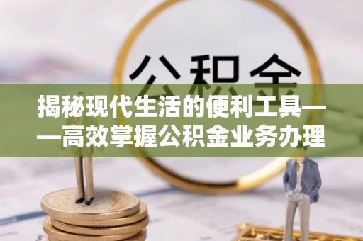 宝丰揭秘现代生活的便利工具——高效掌握公积金业务办理流程的关键步骤