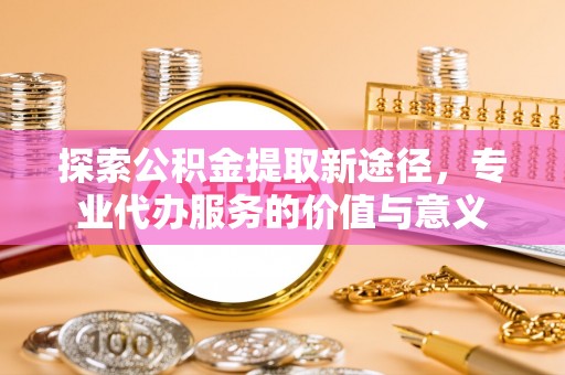 宝丰探索公积金提取新途径，专业代办服务的价值与意义