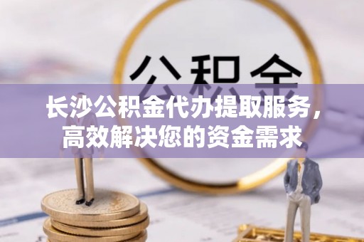 宝丰长沙公积金代办提取服务，高效解决您的资金需求