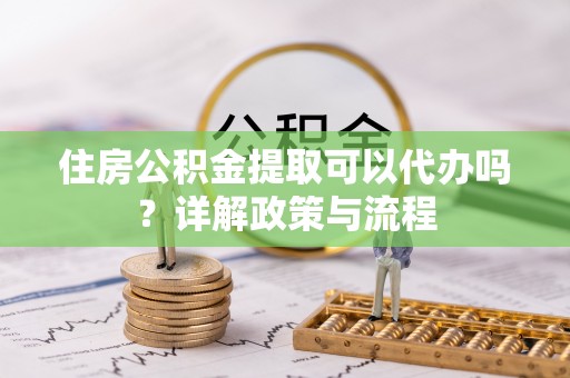 宝丰住房公积金提取可以代办吗？详解政策与流程