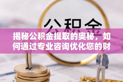 宝丰揭秘公积金提取的奥秘，如何通过专业咨询优化您的财务规划