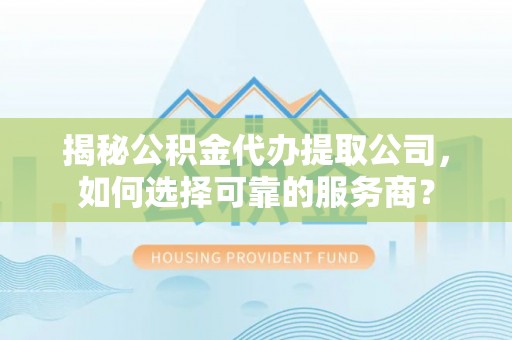 宝丰揭秘公积金代办提取公司，如何选择可靠的服务商？