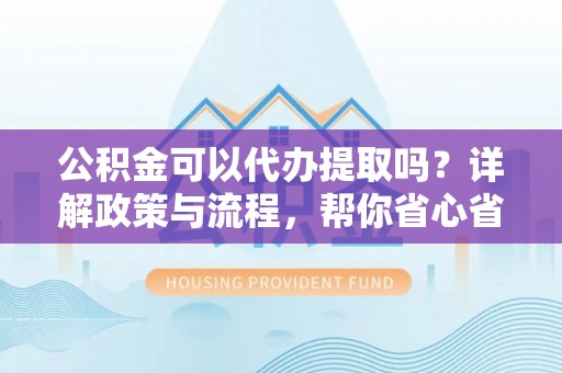 宝丰公积金可以代办提取吗？详解政策与流程，帮你省心省力