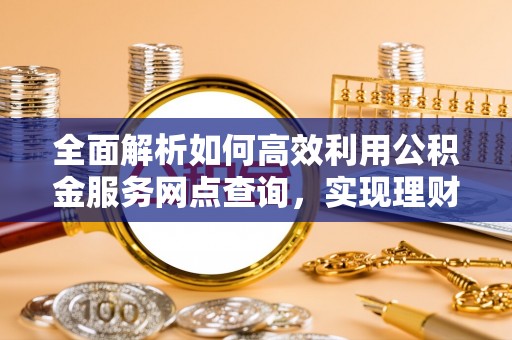 宝丰全面解析如何高效利用公积金服务网点查询，实现理财与生活优化