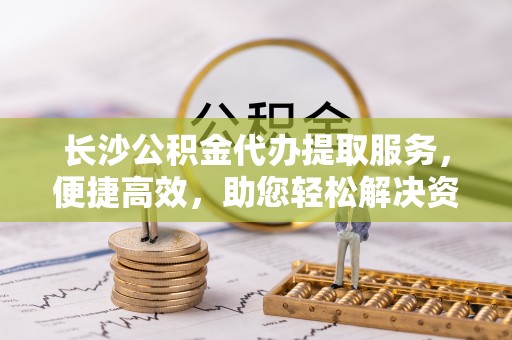 宝丰长沙公积金代办提取服务，便捷高效，助您轻松解决资金需求