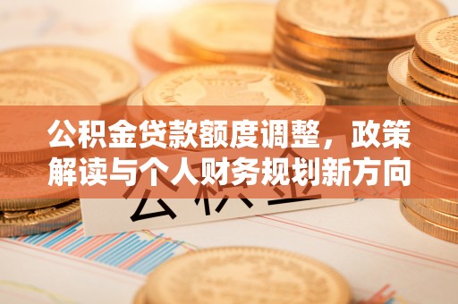 宝丰公积金贷款额度调整，政策解读与个人财务规划新方向