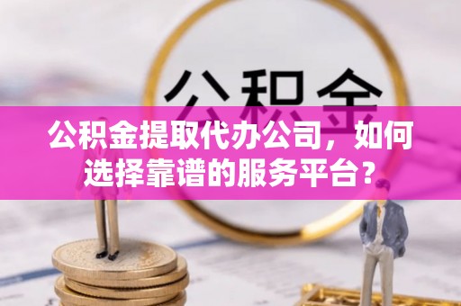 宝丰公积金提取代办公司，如何选择靠谱的服务平台？