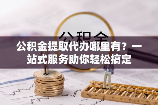 宝丰公积金提取代办哪里有？一站式服务助你轻松搞定